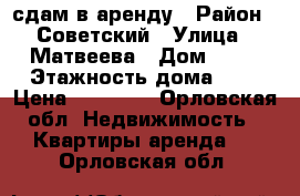 сдам в аренду › Район ­ Советский › Улица ­ Матвеева › Дом ­ 16 › Этажность дома ­ 5 › Цена ­ 14 000 - Орловская обл. Недвижимость » Квартиры аренда   . Орловская обл.